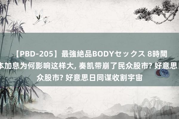 【PBD-205】最強絶品BODYセックス 8時間スペシャル 日本加息为何影响这样大, 奏凯带崩了民众股市? 好意思日同谋收割宇宙