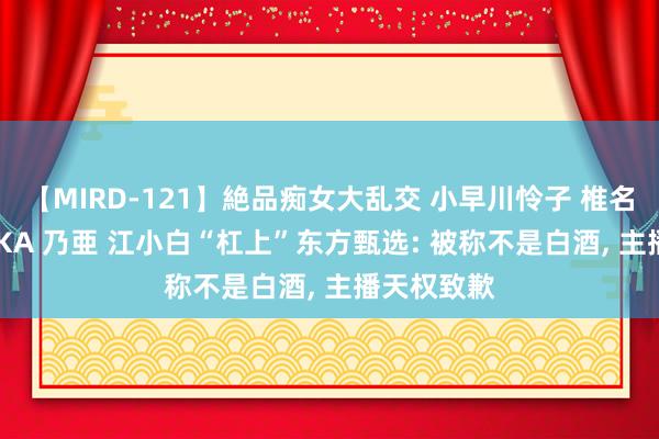【MIRD-121】絶品痴女大乱交 小早川怜子 椎名ゆな ASUKA 乃亜 江小白“杠上”东方甄选: 被称不是白酒, 主播天权致歉