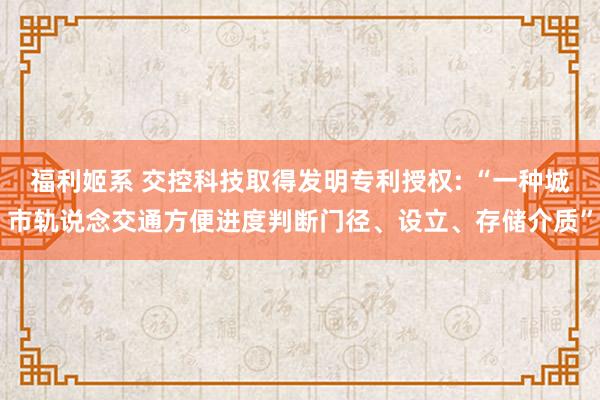 福利姬系 交控科技取得发明专利授权: “一种城市轨说念交通方便进度判断门径、设立、存储介质”