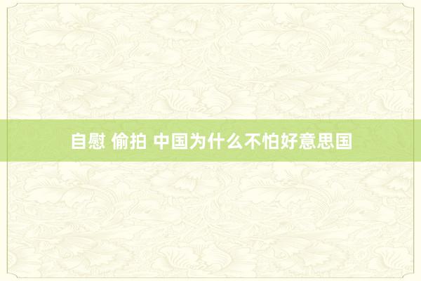 自慰 偷拍 中国为什么不怕好意思国