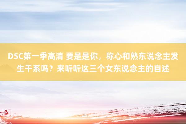 DSC第一季高清 要是是你，称心和熟东说念主发生干系吗？来听听这三个女东说念主的自述
