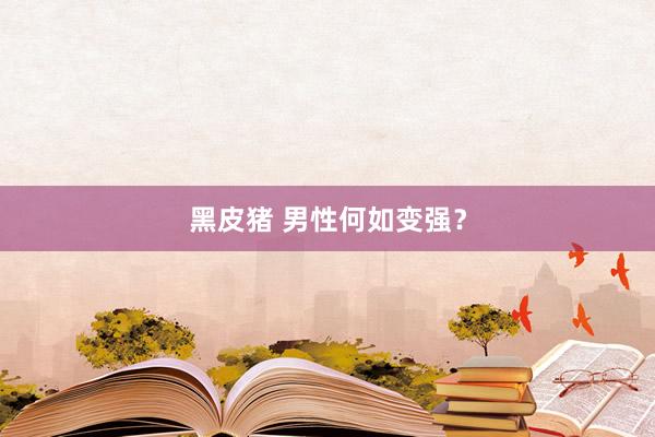 黑皮猪 男性何如变强?
