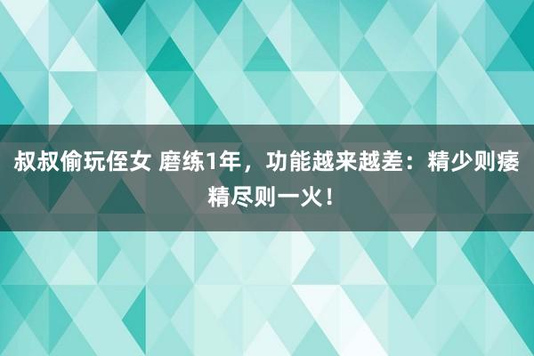 叔叔偷玩侄女 磨练1年,功能越来越差:精少则痿 精尽则一火!