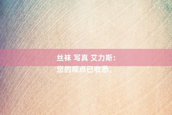 丝袜 写真 艾力斯：
您的观点已收悉，