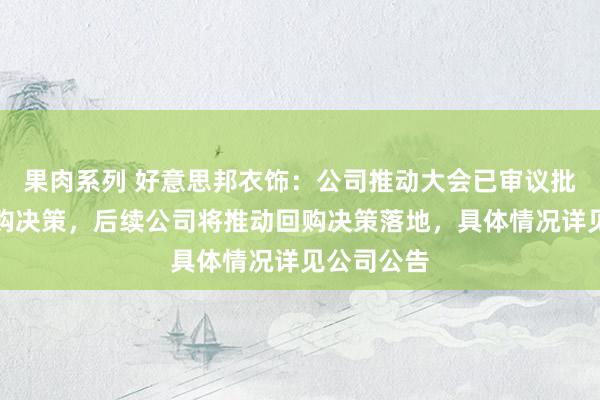 果肉系列 好意思邦衣饰：公司推动大会已审议批准股份回购决策，后续公司将推动回购决策落地，具体情况详见公司公告