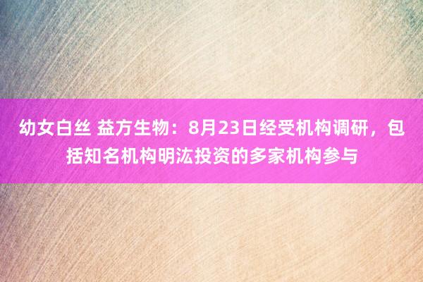 幼女白丝 益方生物：8月23日经受机构调研，包括知名机构明汯投资的多家机构参与