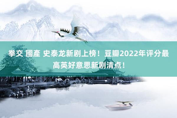 拳交 國產 史泰龙新剧上榜！豆瓣2022年评分最高英好意思新剧清点！