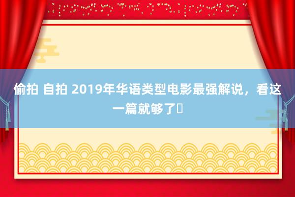 偷拍 自拍 2019年华语类型电影最强解说，看这一篇就够了​