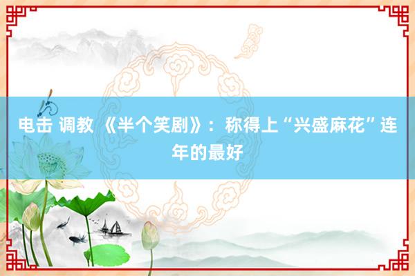 电击 调教 《半个笑剧》：称得上“兴盛麻花”连年的最好