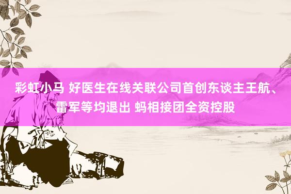彩虹小马 好医生在线关联公司首创东谈主王航、雷军等均退出 蚂相接团全资控股