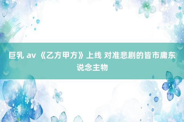 巨乳 av 《乙方甲方》上线 对准悲剧的皆市庸东说念主物