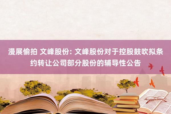 漫展偷拍 文峰股份: 文峰股份对于控股鼓吹拟条约转让公司部分股份的辅导性公告