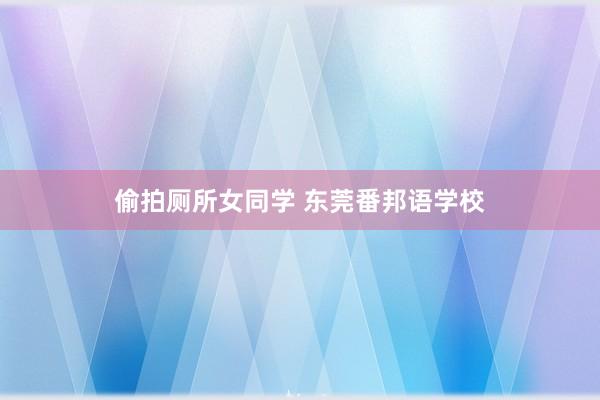 偷拍厕所女同学 东莞番邦语学校