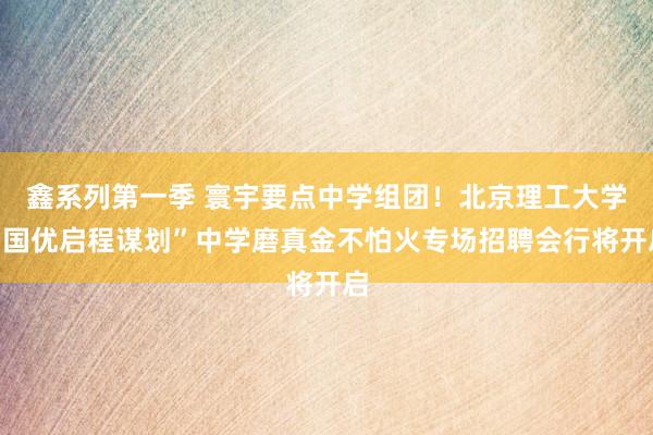 鑫系列第一季 寰宇要点中学组团！北京理工大学“国优启程谋划”中学磨真金不怕火专场招聘会行将开启