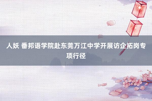 人妖 番邦语学院赴东莞万江中学开展访企拓岗专项行径