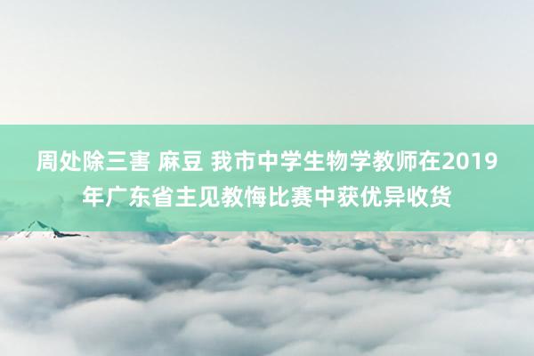 周处除三害 麻豆 我市中学生物学教师在2019年广东省主见教悔比赛中获优异收货