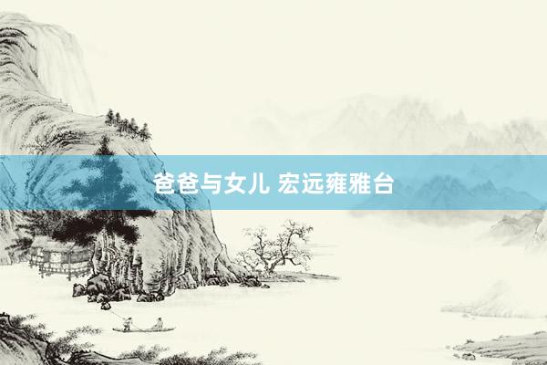 爸爸与女儿 宏远雍雅台