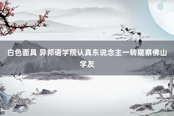 白色面具 异邦语学院认真东说念主一转窥察佛山学友