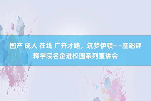 国产 成人 在线 广开才路，筑梦伊顿——基础评释学院名企进校园系列宣讲会