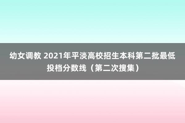 幼女调教 2021年平淡高校招生本科第二批最低投档分数线(第二次搜集)