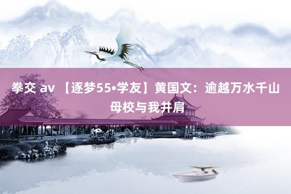 拳交 av 【逐梦55•学友】黄国文：逾越万水千山 母校与我并肩
