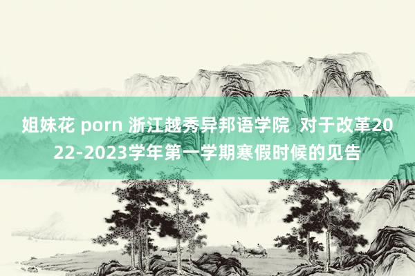姐妹花 porn 浙江越秀异邦语学院  对于改革2022-2023学年第一学期寒假时候的见告
