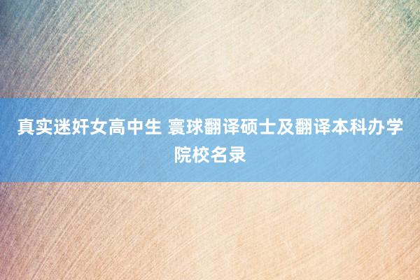 真实迷奸女高中生 寰球翻译硕士及翻译本科办学院校名录