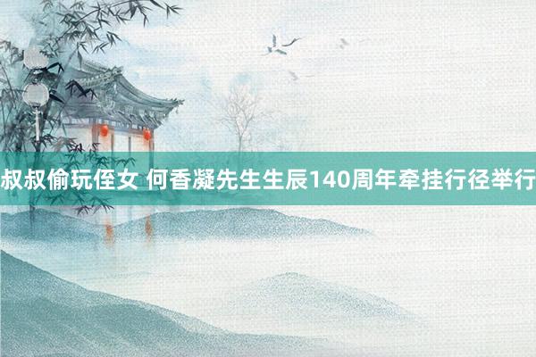 叔叔偷玩侄女 何香凝先生生辰140周年牵挂行径举行