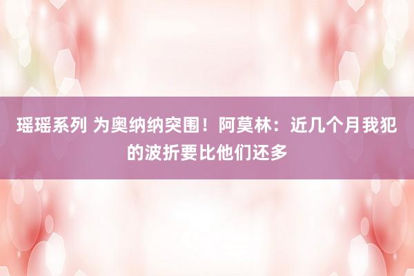 瑶瑶系列 为奥纳纳突围！阿莫林：近几个月我犯的波折要比他们还多