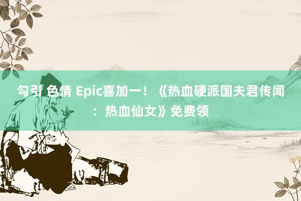 勾引 色情 Epic喜加一！《热血硬派国夫君传闻：热血仙女》免费领
