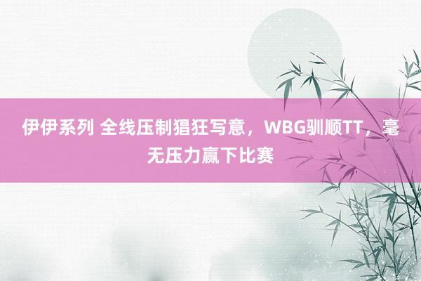 伊伊系列 全线压制猖狂写意，WBG驯顺TT，毫无压力赢下比赛