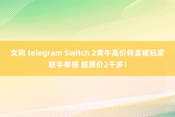 女同 telegram Switch 2黄牛高价转卖被玩家联手举报 超原价2千多！