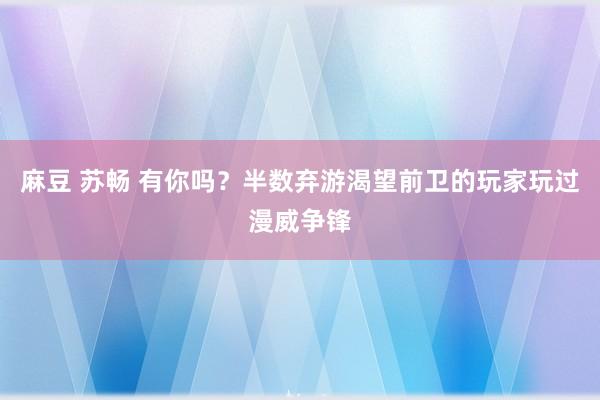麻豆 苏畅 有你吗？半数弃游渴望前卫的玩家玩过漫威争锋