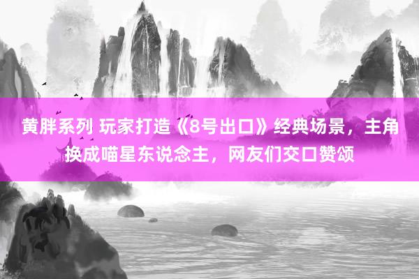 黄胖系列 玩家打造《8号出口》经典场景，主角换成喵星东说念主，网友们交口赞颂
