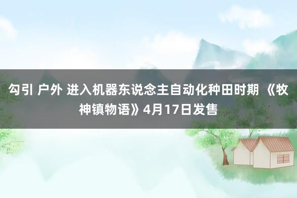 勾引 户外 进入机器东说念主自动化种田时期 《牧神镇物语》4月17日发售