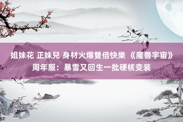 姐妹花 正妹兒 身材火爆雙倍快樂 《魔兽宇宙》周年服：暴雪又回生一批硬核变装