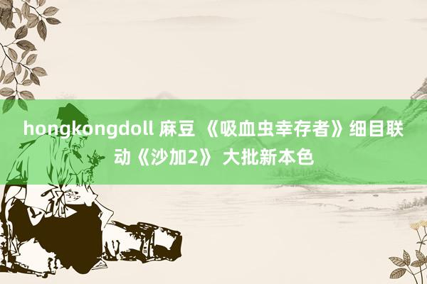 hongkongdoll 麻豆 《吸血虫幸存者》细目联动《沙加2》 大批新本色