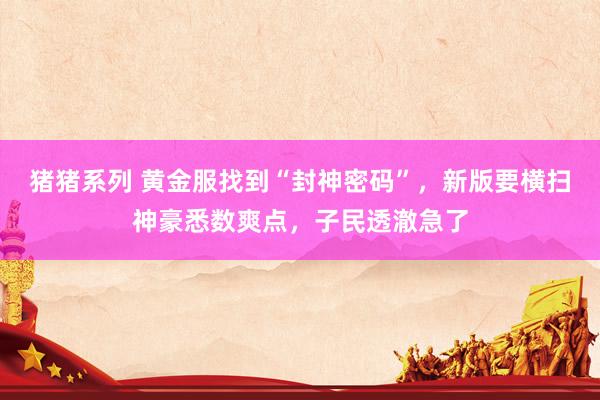 猪猪系列 黄金服找到“封神密码”，新版要横扫神豪悉数爽点，子民透澈急了