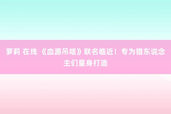 萝莉 在线 《血源吊唁》联名临近！专为猎东说念主们量身打造