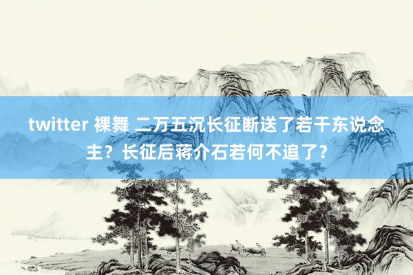 twitter 裸舞 二万五沉长征断送了若干东说念主？长征后蒋介石若何不追了？