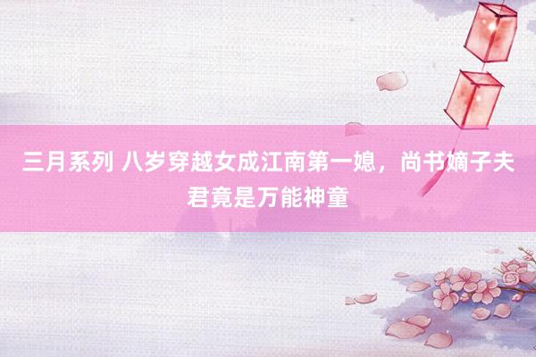 三月系列 八岁穿越女成江南第一媳，尚书嫡子夫君竟是万能神童