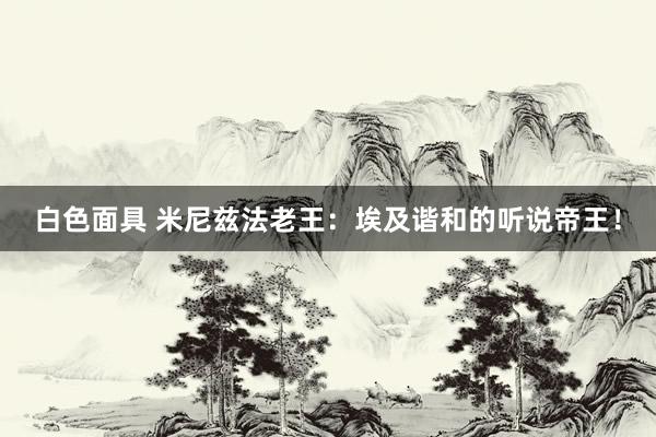 白色面具 米尼兹法老王：埃及谐和的听说帝王！