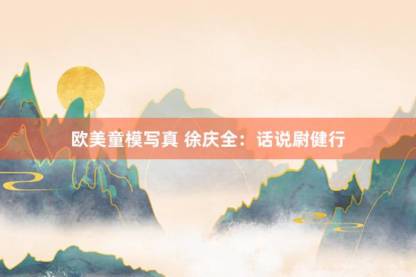 欧美童模写真 徐庆全：话说尉健行