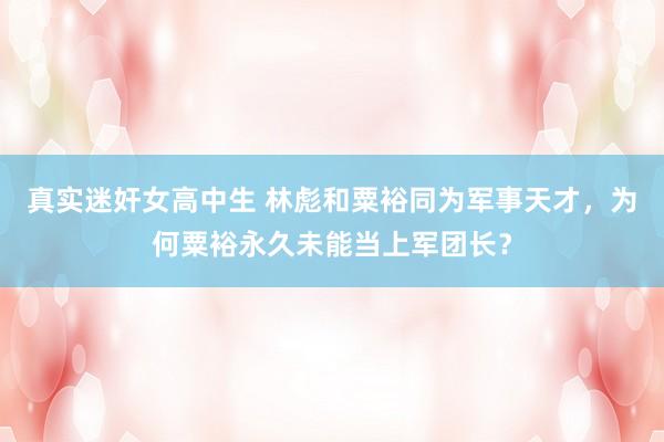 真实迷奸女高中生 林彪和粟裕同为军事天才，为何粟裕永久未能当上军团长？