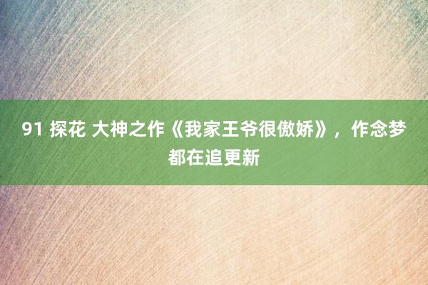91 探花 大神之作《我家王爷很傲娇》，作念梦都在追更新
