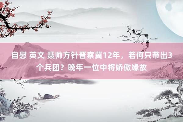 自慰 英文 聂帅方针晋察冀12年，若何只带出3个兵团？晚年一位中将娇傲缘故