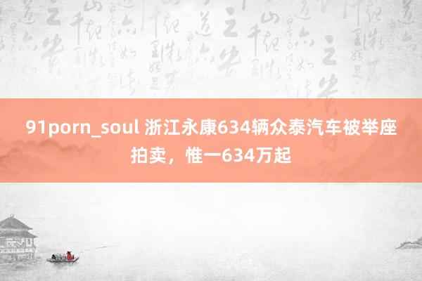 91porn_soul 浙江永康634辆众泰汽车被举座拍卖，惟一634万起