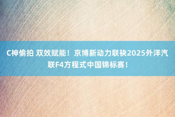C神偷拍 双效赋能！京博新动力联袂2025外洋汽联F4方程式中国锦标赛！