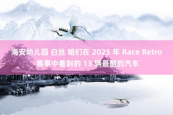 海安幼儿园 白丝 咱们在 2025 年 Race Retro 赛事中看到的 13 辆最酷的汽车