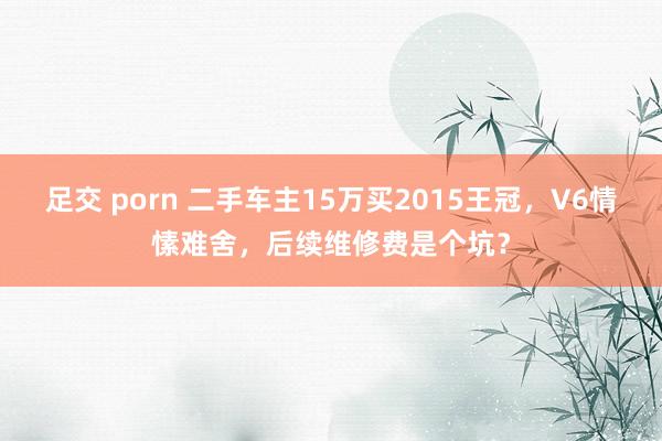 足交 porn 二手车主15万买2015王冠，V6情愫难舍，后续维修费是个坑？